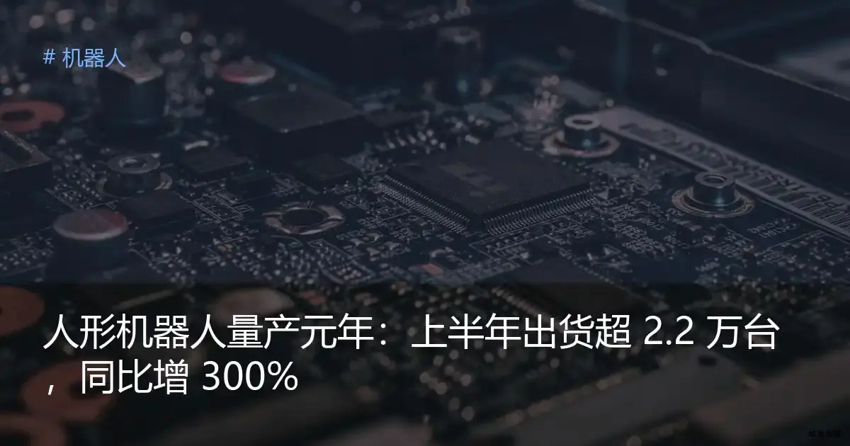 人形机器人量产元年：上半年出货超 2.2 万台，同比增 300%
